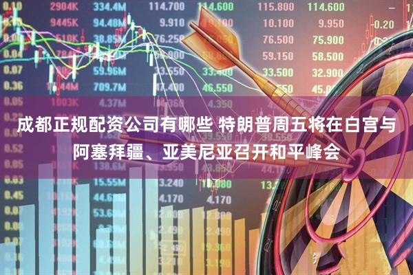 成都正规配资公司有哪些 特朗普周五将在白宫与阿塞拜疆、亚美尼亚召开和平峰会