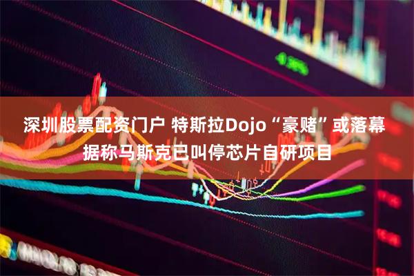 深圳股票配资门户 特斯拉Dojo“豪赌”或落幕 据称马斯克已叫停芯片自研项目