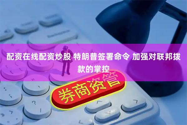 配资在线配资炒股 特朗普签署命令 加强对联邦拨款的掌控