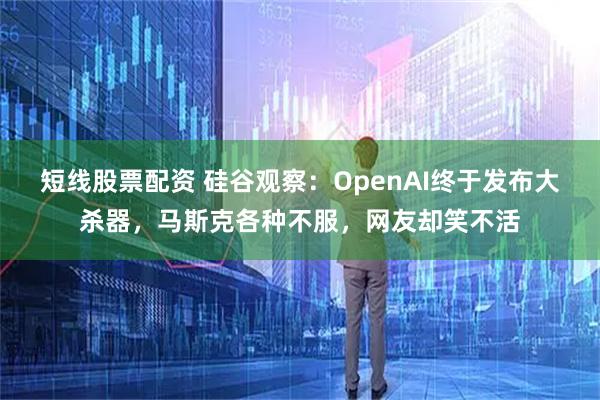 短线股票配资 硅谷观察：OpenAI终于发布大杀器，马斯克各种不服，网友却笑不活