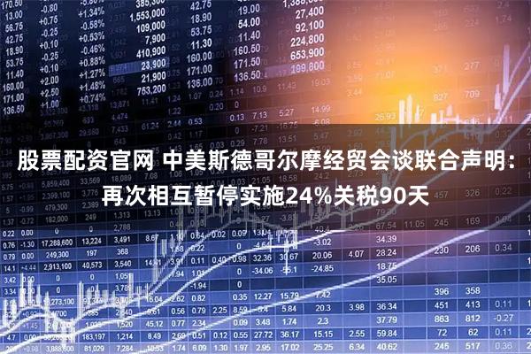 股票配资官网 中美斯德哥尔摩经贸会谈联合声明：再次相互暂停实施24%关税90天