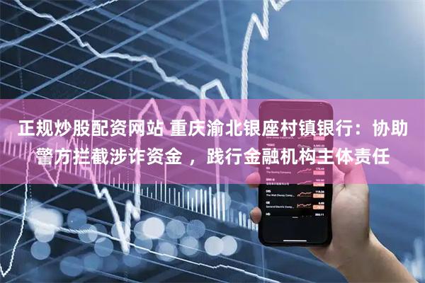 正规炒股配资网站 重庆渝北银座村镇银行：协助警方拦截涉诈资金 ，践行金融机构主体责任