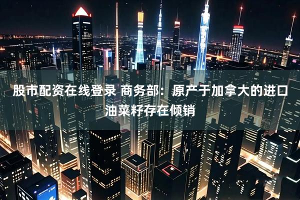 股市配资在线登录 商务部：原产于加拿大的进口油菜籽存在倾销