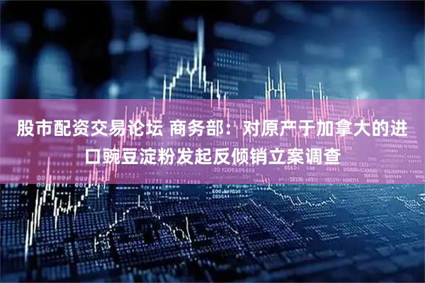 股市配资交易论坛 商务部：对原产于加拿大的进口豌豆淀粉发起反倾销立案调查