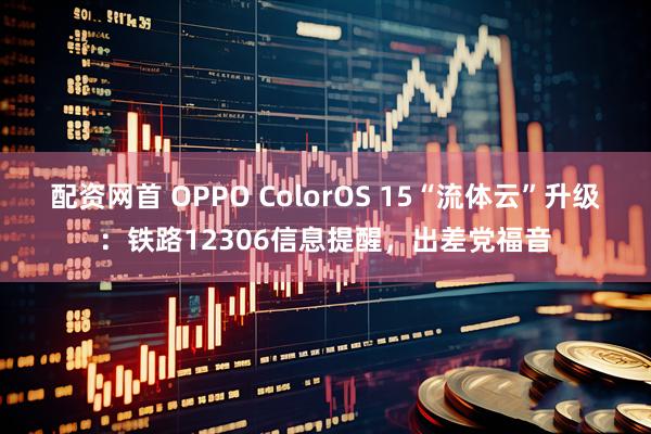 配资网首 OPPO ColorOS 15“流体云”升级：铁路12306信息提醒，出差党福音