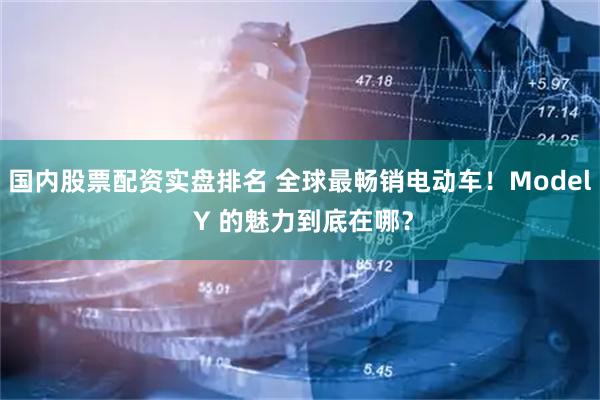 国内股票配资实盘排名 全球最畅销电动车！Model Y 的魅力到底在哪？