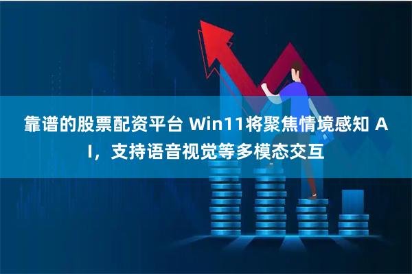 靠谱的股票配资平台 Win11将聚焦情境感知 AI，支持语音视觉等多模态交互