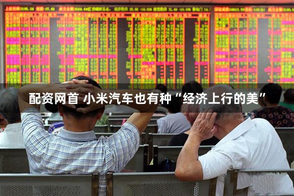 配资网首 小米汽车也有种“经济上行的美”