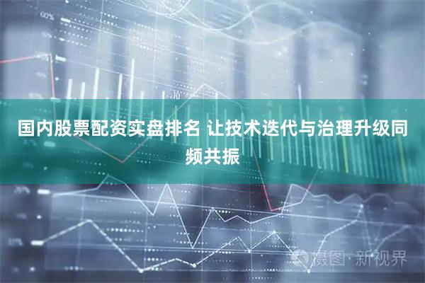 国内股票配资实盘排名 让技术迭代与治理升级同频共振