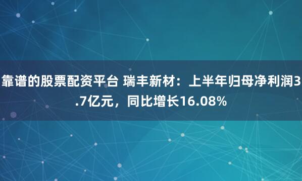 靠谱的股票配资平台 瑞丰新材：上半年归母净利润3.7亿元，同比增长16.08%