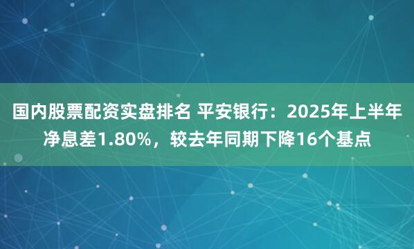 国内股票配资实盘排名 平安银行：2025年上半年净息差1.80%，较去年同期下降16个基点