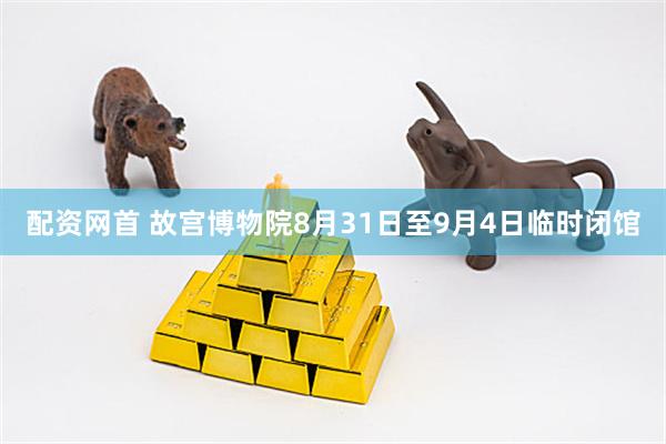 配资网首 故宫博物院8月31日至9月4日临时闭馆