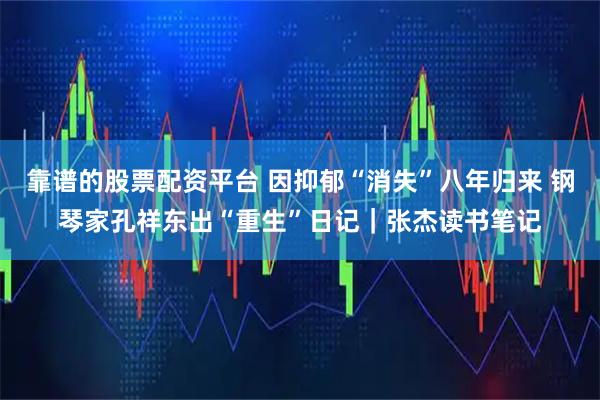 靠谱的股票配资平台 因抑郁“消失”八年归来 钢琴家孔祥东出“重生”日记｜张杰读书笔记