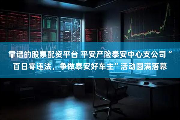 靠谱的股票配资平台 平安产险泰安中心支公司“百日零违法，争做泰安好车主”活动圆满落幕