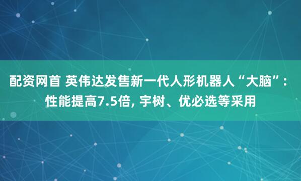 配资网首 英伟达发售新一代人形机器人“大脑”: 性能提高7.5倍, 宇树、优必选等采用