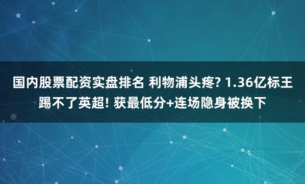 国内股票配资实盘排名 利物浦头疼? 1.36亿标王踢不了英超! 获最低分+连场隐身被换下