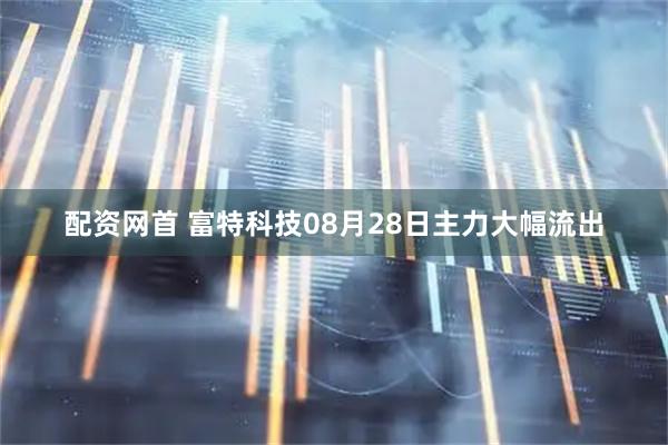 配资网首 富特科技08月28日主力大幅流出