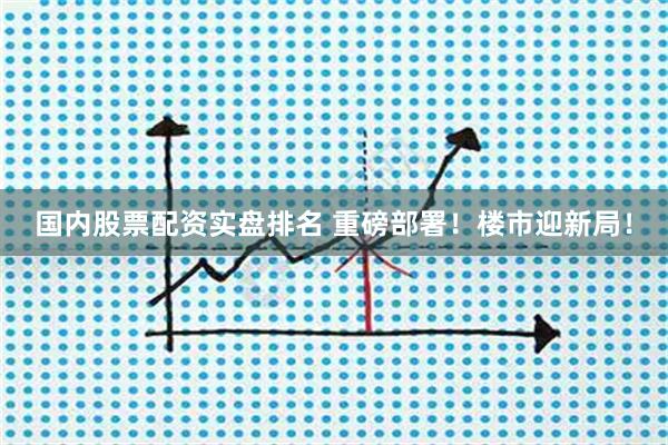 国内股票配资实盘排名 重磅部署！楼市迎新局！