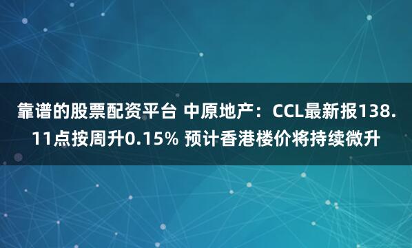 靠谱的股票配资平台 中原地产：CCL最新报138.11点按周升0.15% 预计香港楼价将持续微升