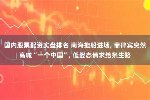 国内股票配资实盘排名 南海拖船进场, 菲律宾突然高喊“一个中国”, 低姿态请求给条生路