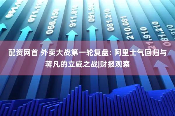 配资网首 外卖大战第一轮复盘: 阿里士气回归与蒋凡的立威之战|财报观察