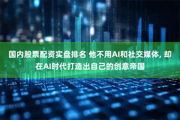 国内股票配资实盘排名 他不用AI和社交媒体, 却在AI时代打造出自己的创意帝国
