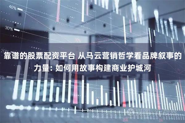 靠谱的股票配资平台 从马云营销哲学看品牌叙事的力量: 如何用故事构建商业护城河