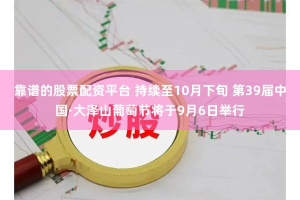 靠谱的股票配资平台 持续至10月下旬 第39届中国·大泽山葡萄节将于9月6日举行