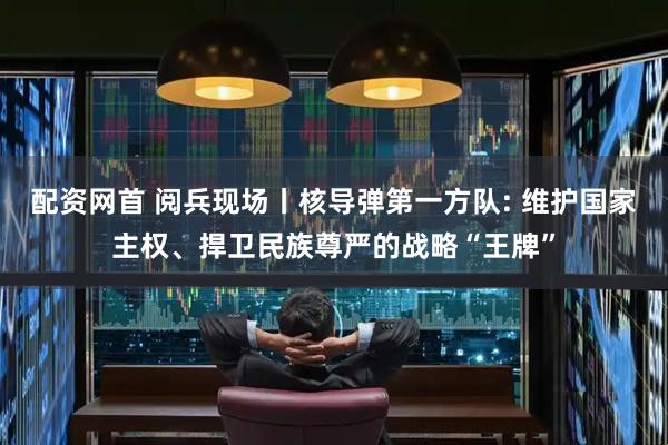 配资网首 阅兵现场丨核导弹第一方队: 维护国家主权、捍卫民族尊严的战略“王牌”