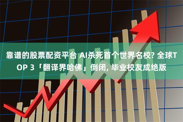 靠谱的股票配资平台 AI杀死首个世界名校? 全球TOP 3「翻译界哈佛」倒闭, 毕业校友成绝版