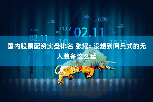 国内股票配资实盘排名 张耀: 没想到阅兵式的无人装备这么猛