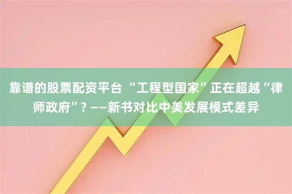 靠谱的股票配资平台 “工程型国家”正在超越“律师政府”? ——新书对比中美发展模式差异