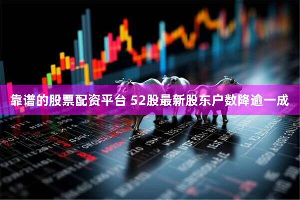 靠谱的股票配资平台 52股最新股东户数降逾一成
