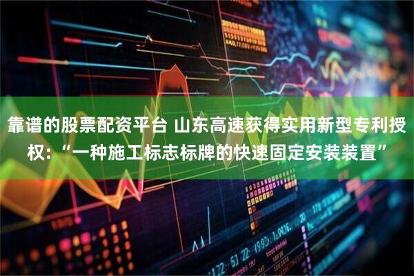 靠谱的股票配资平台 山东高速获得实用新型专利授权: “一种施工标志标牌的快速固定安装装置”
