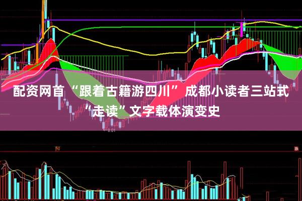 配资网首 “跟着古籍游四川” 成都小读者三站式“走读”文字载体演变史
