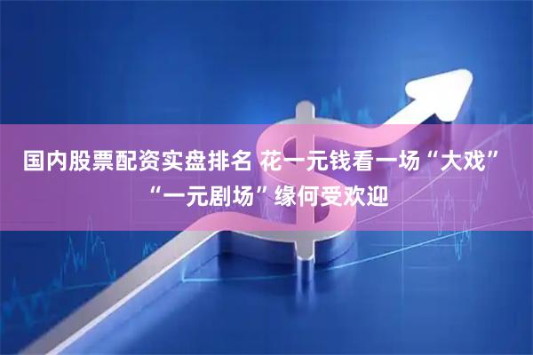 国内股票配资实盘排名 花一元钱看一场“大戏” “一元剧场”缘何受欢迎