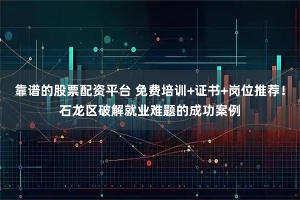 靠谱的股票配资平台 免费培训+证书+岗位推荐！石龙区破解就业难题的成功案例