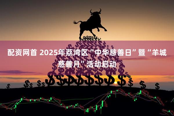 配资网首 2025年荔湾区“中华慈善日”暨“羊城慈善月”活动启动