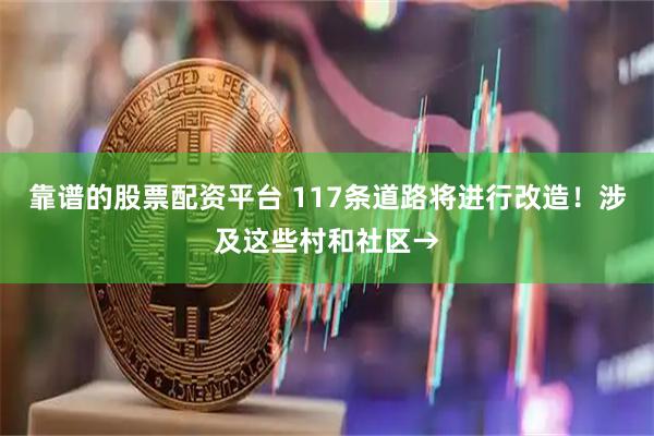 靠谱的股票配资平台 117条道路将进行改造！涉及这些村和社区→