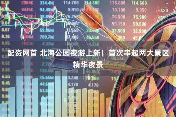 配资网首 北海公园夜游上新！首次串起两大景区精华夜景