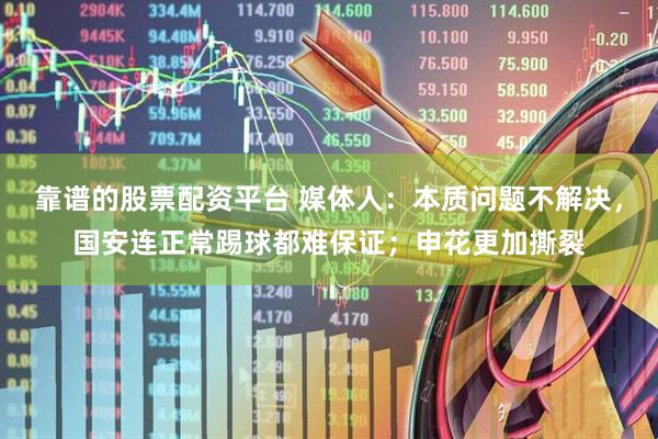 靠谱的股票配资平台 媒体人：本质问题不解决，国安连正常踢球都难保证；申花更加撕裂