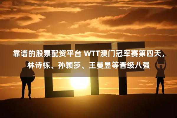 靠谱的股票配资平台 WTT澳门冠军赛第四天，林诗栋、孙颖莎、王曼昱等晋级八强