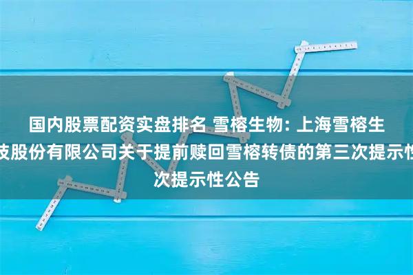 国内股票配资实盘排名 雪榕生物: 上海雪榕生物科技股份有限公司关于提前赎回雪榕转债的第三次提示性公告