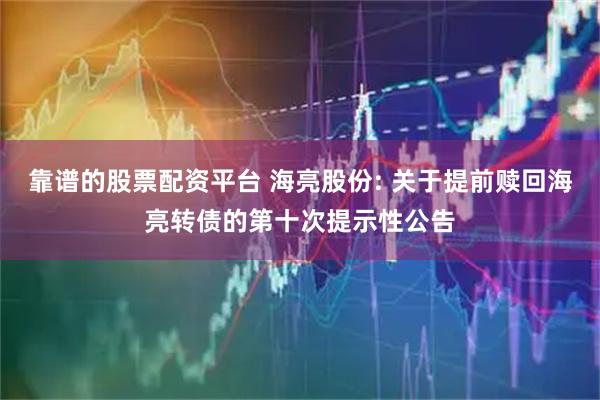 靠谱的股票配资平台 海亮股份: 关于提前赎回海亮转债的第十次提示性公告