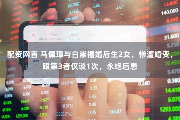 配资网首 马佩璋与白崇禧婚后生2女，惨遭婚变，跟第3者仅谈1次，永绝后患