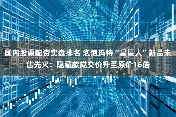 国内股票配资实盘排名 泡泡玛特“星星人”新品未售先火：隐藏款成交价升至原价16倍