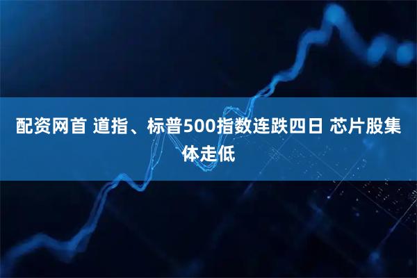 配资网首 道指、标普500指数连跌四日 芯片股集体走低