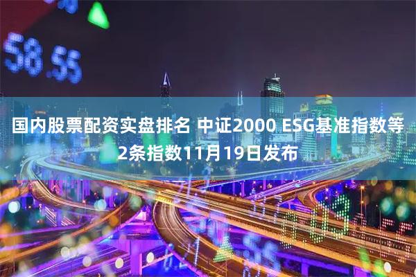 国内股票配资实盘排名 中证2000 ESG基准指数等2条指数11月19日发布