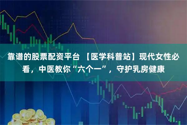 靠谱的股票配资平台 【医学科普站】现代女性必看，中医教你“六个一”，守护乳房健康