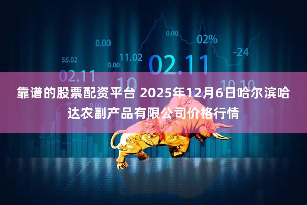 靠谱的股票配资平台 2025年12月6日哈尔滨哈达农副产品有限公司价格行情